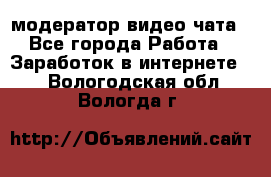 модератор видео-чата - Все города Работа » Заработок в интернете   . Вологодская обл.,Вологда г.